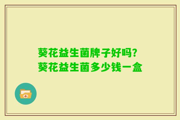 葵花益生菌牌子好吗?葵花益生菌多少钱一盒 葵花益生菌牌子好吗?葵花益生菌多少钱一盒