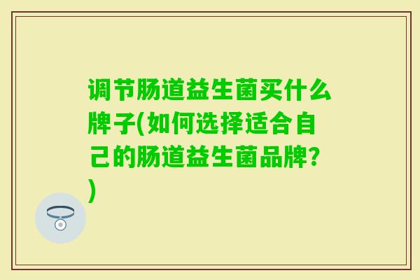 调节肠道益生菌买什么牌子(如何选择适合自己的肠道益生菌品牌?) 调节肠道益生菌买什么牌子(如何选择适合自己的肠道益生菌品牌?)