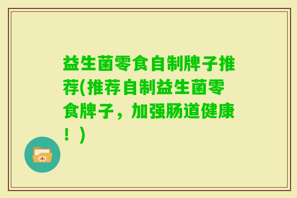 益生菌零食自制牌子推荐(推荐自制益生菌零食牌子,加强肠道健康!) 益生菌零食自制牌子推荐(推荐自制益生菌零食牌子,加强肠道健康!)