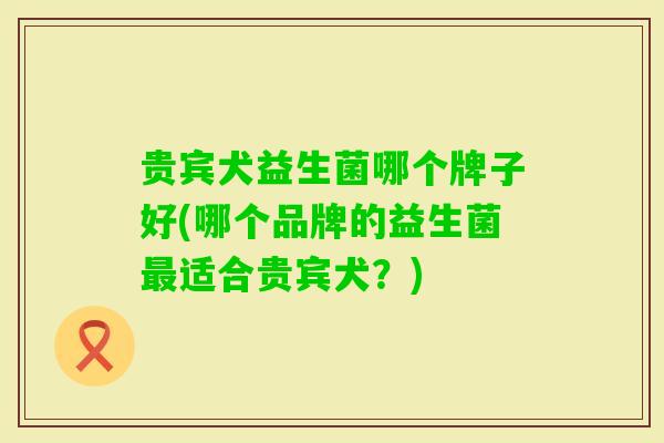 贵宾犬益生菌哪个牌子好(哪个品牌的益生菌适合贵宾犬？)