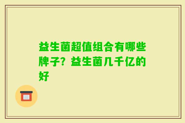 益生菌超值组合有哪些牌子?益生菌几千亿的好 益生菌超值组合有哪些牌子?益生菌几千亿的好