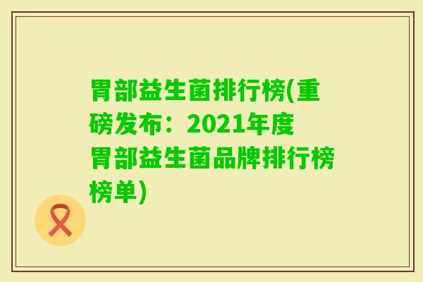 胃部益生菌排行榜(重磅发布:2021年度胃部益生菌品牌排行榜榜单) 胃部益生菌排行榜(重磅发布:2021年度胃部益生菌品牌排行榜榜单)