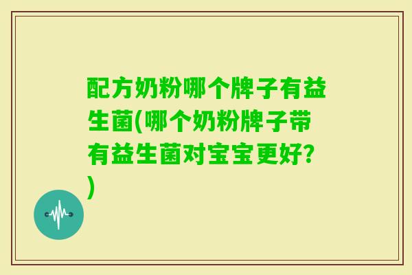 配方奶粉哪个牌子有益生菌(哪个奶粉牌子带有益生菌对宝宝更好？)