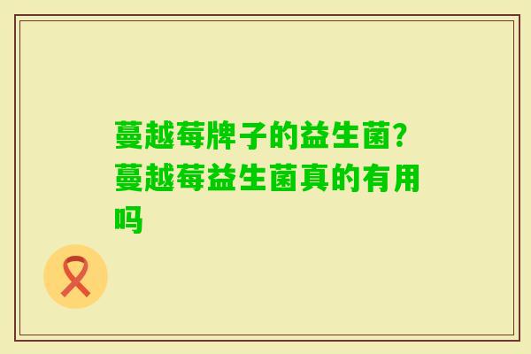 蔓越莓牌子的益生菌?蔓越莓益生菌真的有用吗 蔓越莓牌子的益生菌?蔓越莓益生菌真的有用吗