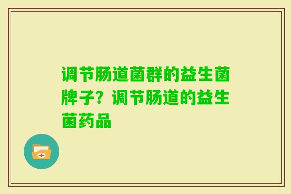 调节肠道菌群的益生菌牌子?调节肠道的益生菌药品 调节肠道菌群的益生菌牌子?调节肠道的益生菌药品