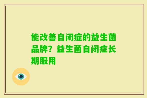 能改善自闭症的益生菌品牌?益生菌自闭症长期服用 能改善自闭症的益生菌品牌?益生菌自闭症长期服用