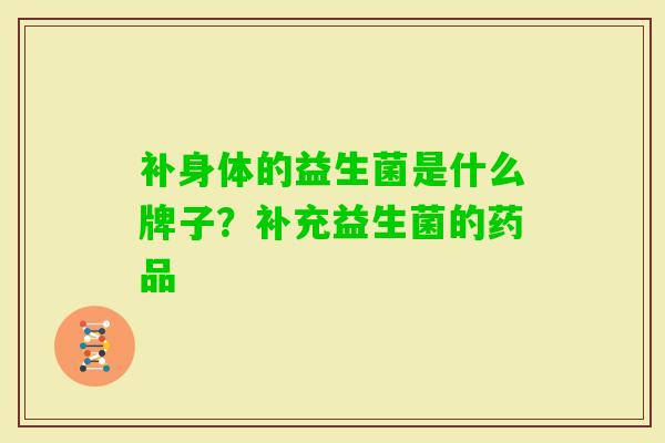 补身体的益生菌是什么牌子?补充益生菌的药品 补身体的益生菌是什么牌子?补充益生菌的药品