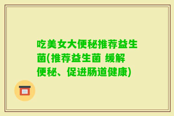 吃美女大推荐益生菌(推荐益生菌 缓解、促进肠道健康) 吃美女大推荐益生菌(推荐益生菌 缓解、促进肠道健康)