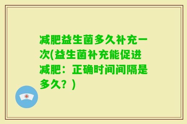 益生菌多久补充一次(益生菌补充能促进:正确时间间隔是多久?) 益生菌多久补充一次(益生菌补充能促进:正确时间间隔是多久?)