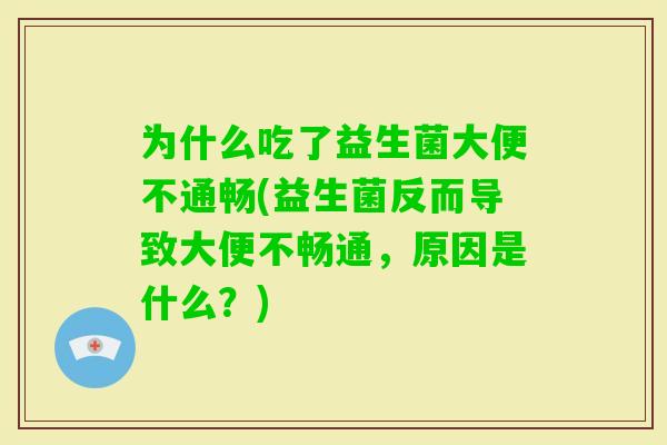 为什么吃了益生菌大便不通畅(益生菌反而导致大便不畅通,原因是什么?) 为什么吃了益生菌大便不通畅(益生菌反而导致大便不畅通,原因是什么?)