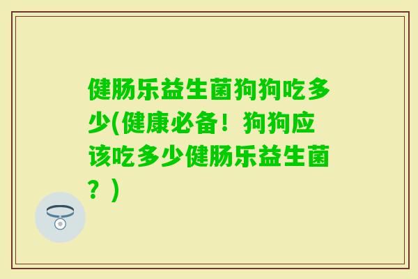 健肠乐益生菌狗狗吃多少(健康必备!狗狗应该吃多少健肠乐益生菌?) 健肠乐益生菌狗狗吃多少(健康必备!狗狗应该吃多少健肠乐益生菌?)