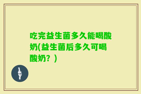 吃完益生菌多久能喝酸奶(益生菌后多久可喝酸奶?) 吃完益生菌多久能喝酸奶(益生菌后多久可喝酸奶?)
