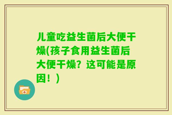 儿童吃益生菌后大便干燥(孩子食用益生菌后大便干燥?这可能是原因!) 儿童吃益生菌后大便干燥(孩子食用益生菌后大便干燥?这可能是原因!)