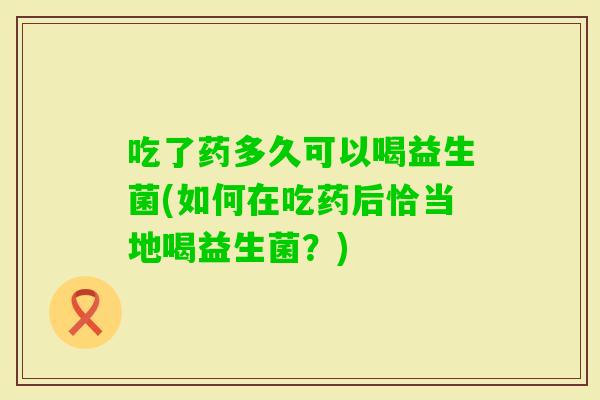 吃了药多久可以喝益生菌(如何在吃药后恰当地喝益生菌?) 吃了药多久可以喝益生菌(如何在吃药后恰当地喝益生菌?)
