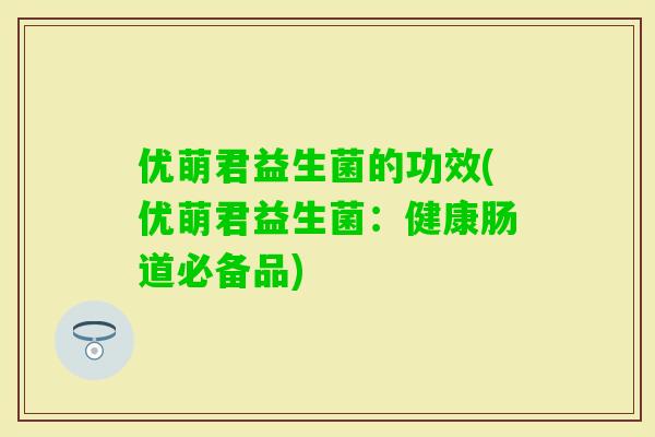 优萌君益生菌的功效(优萌君益生菌:健康肠道必备品) 优萌君益生菌的功效(优萌君益生菌:健康肠道必备品)