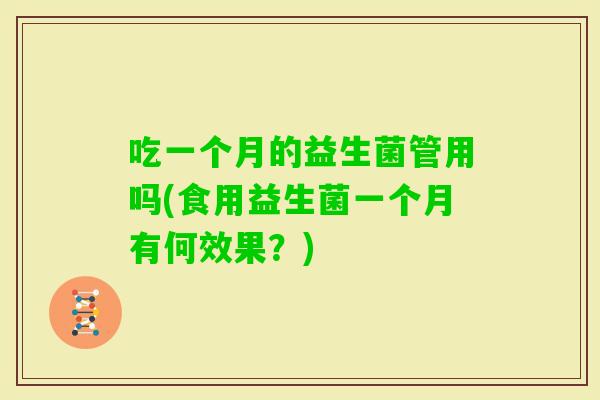 吃一个月的益生菌管用吗(食用益生菌一个月有何效果?) 吃一个月的益生菌管用吗(食用益生菌一个月有何效果?)
