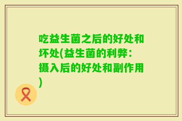 吃益生菌之后的好处和坏处(益生菌的利弊:摄入后的好处和副作用) 吃益生菌之后的好处和坏处(益生菌的利弊:摄入后的好处和副作用)