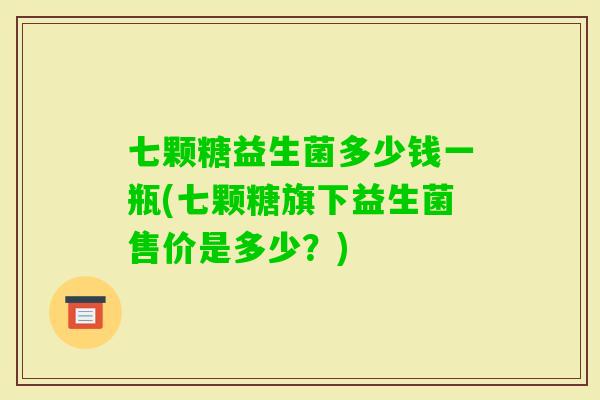 七颗糖益生菌多少钱一瓶(七颗糖旗下益生菌售价是多少?) 七颗糖益生菌多少钱一瓶(七颗糖旗下益生菌售价是多少?)