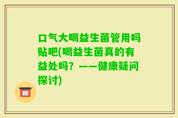 口气大喝益生菌管用吗贴吧(喝益生菌真的有益处吗?——健康疑问探讨) 口气大喝益生菌管用吗贴吧(喝益生菌真的有益处吗?——健康疑问探讨)