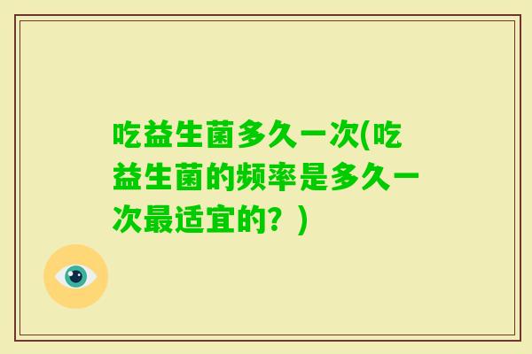 吃益生菌多久一次(吃益生菌的频率是多久一次适宜的?) 吃益生菌多久一次(吃益生菌的频率是多久一次适宜的?)
