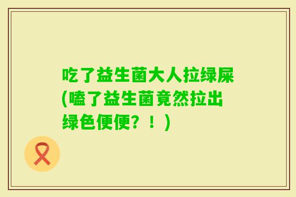 吃了益生菌大人拉绿屎(嗑了益生菌竟然拉出绿色便便?!) 吃了益生菌大人拉绿屎(嗑了益生菌竟然拉出绿色便便?!)