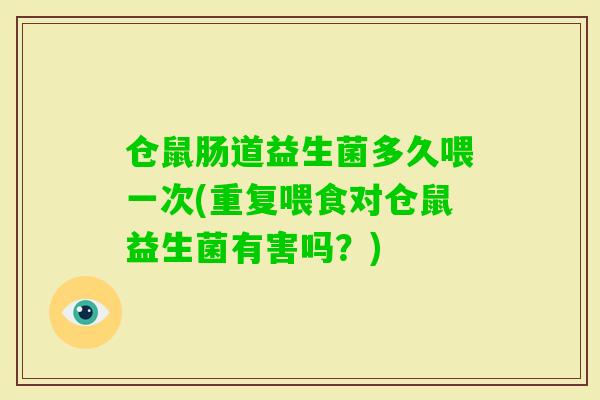 仓鼠肠道益生菌多久喂一次(重复喂食对仓鼠益生菌有害吗?) 仓鼠肠道益生菌多久喂一次(重复喂食对仓鼠益生菌有害吗?)