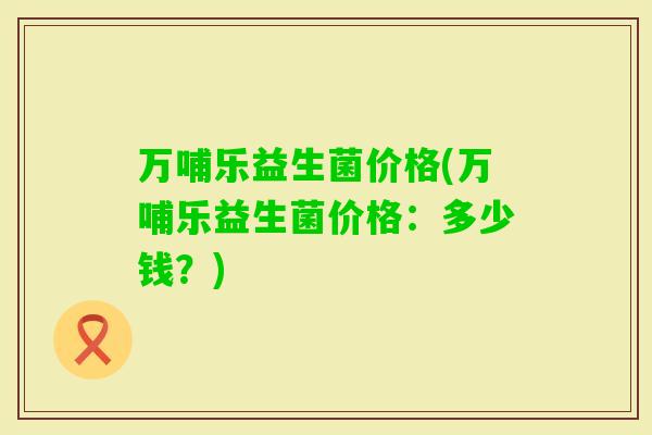 万哺乐益生菌价格(万哺乐益生菌价格:多少钱?) 万哺乐益生菌价格(万哺乐益生菌价格:多少钱?)