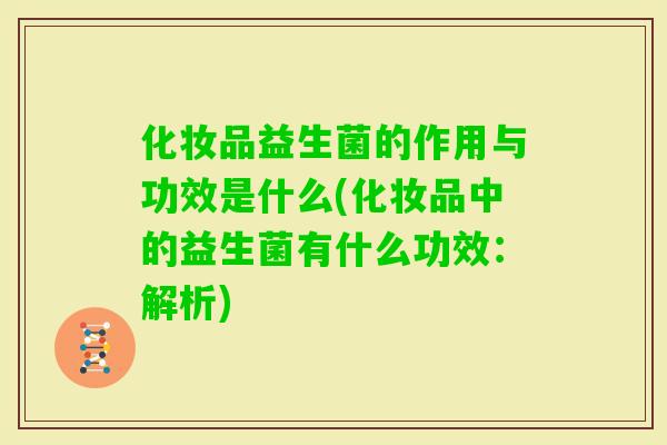 化妆品益生菌的作用与功效是什么(化妆品中的益生菌有什么功效:解析) 化妆品益生菌的作用与功效是什么(化妆品中的益生菌有什么功效:解析)