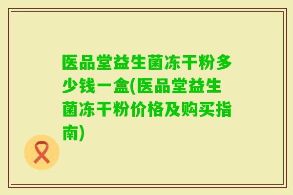 医品堂益生菌冻干粉多少钱一盒(医品堂益生菌冻干粉价格及购买指南)