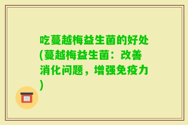 吃蔓越梅益生菌的好处(蔓越梅益生菌:改善消化问题,增强力) 吃蔓越梅益生菌的好处(蔓越梅益生菌:改善消化问题,增强力)