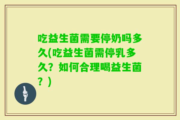 吃益生菌需要停奶吗多久(吃益生菌需停乳多久？如何合理喝益生菌？)