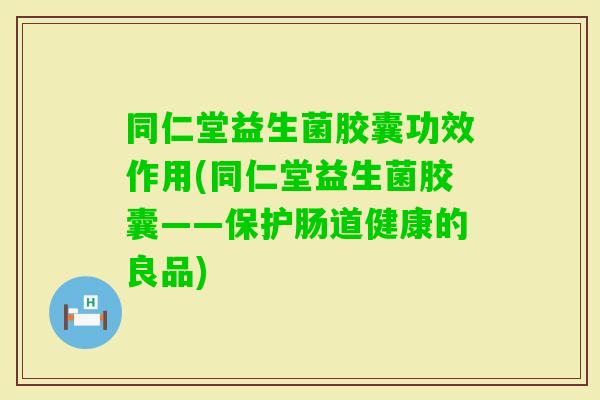 同仁堂益生菌胶囊功效作用(同仁堂益生菌胶囊——保护肠道健康的良品)