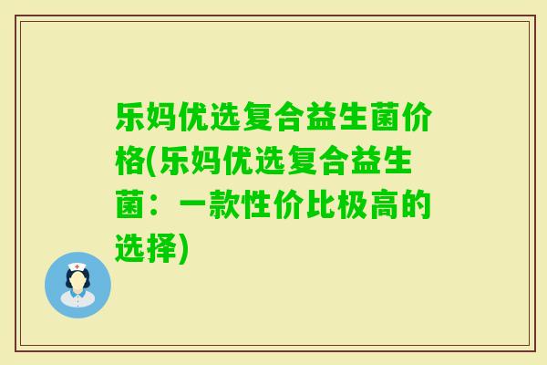 乐妈优选复合益生菌价格(乐妈优选复合益生菌:一款性价比极高的选择) 乐妈优选复合益生菌价格(乐妈优选复合益生菌:一款性价比极高的选择)