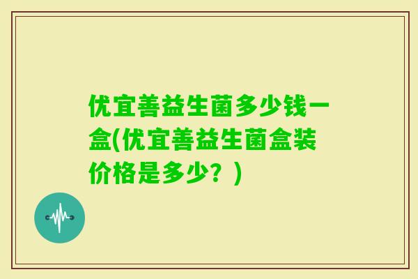 优宜善益生菌多少钱一盒(优宜善益生菌盒装价格是多少?) 优宜善益生菌多少钱一盒(优宜善益生菌盒装价格是多少?)