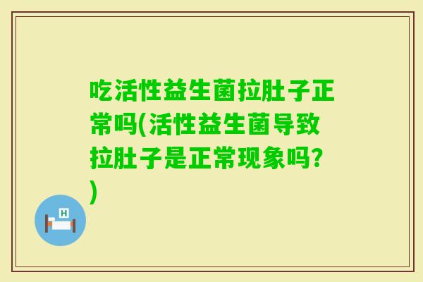 吃活性益生菌拉肚子正常吗(活性益生菌导致拉肚子是正常现象吗?) 吃活性益生菌拉肚子正常吗(活性益生菌导致拉肚子是正常现象吗?)