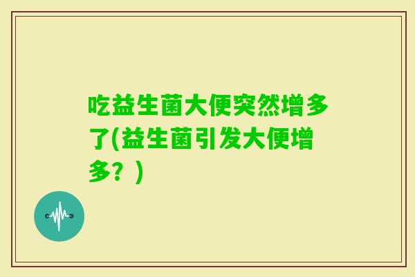 吃益生菌大便突然增多了(益生菌引发大便增多?) 吃益生菌大便突然增多了(益生菌引发大便增多?)