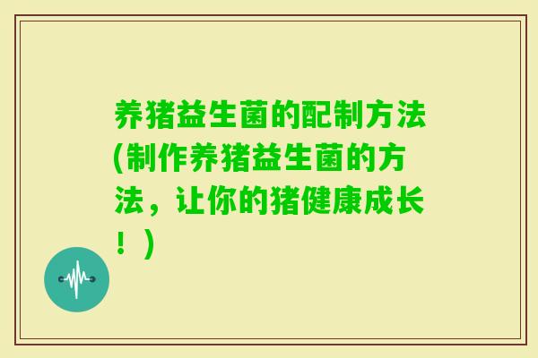 养猪益生菌的配制方法(制作养猪益生菌的方法,让你的猪健康成长!) 养猪益生菌的配制方法(制作养猪益生菌的方法,让你的猪健康成长!)