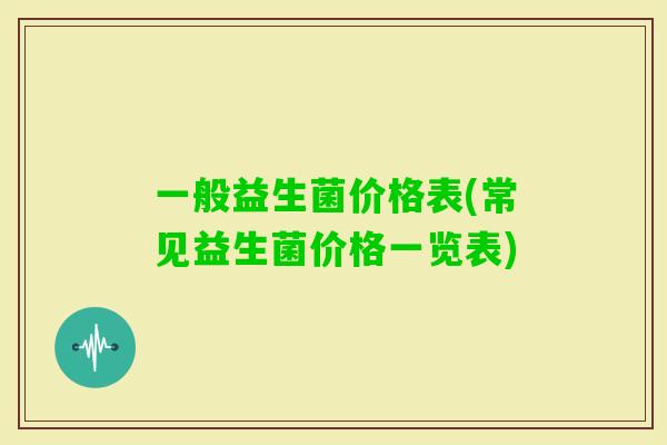 一般益生菌价格表(常见益生菌价格一览表) 一般益生菌价格表(常见益生菌价格一览表)