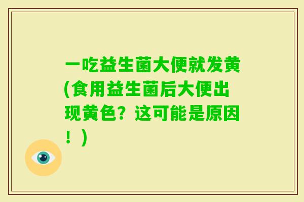 一吃益生菌大便就发黄(食用益生菌后大便出现黄色?这可能是原因!) 一吃益生菌大便就发黄(食用益生菌后大便出现黄色?这可能是原因!)
