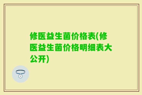 修医益生菌价格表(修医益生菌价格明细表大公开)