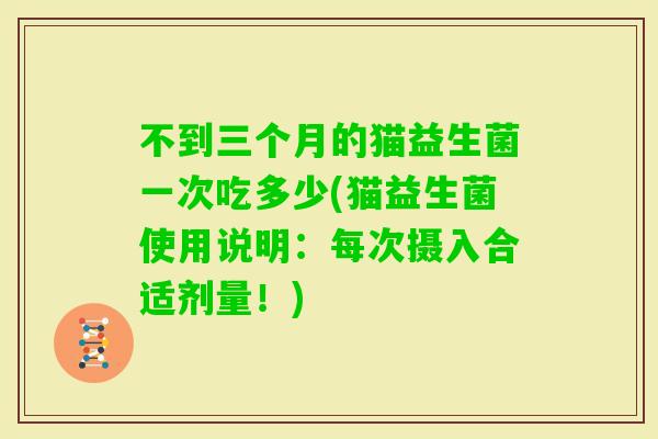 不到三个月的猫益生菌一次吃多少(猫益生菌使用说明：每次摄入合适剂量！)