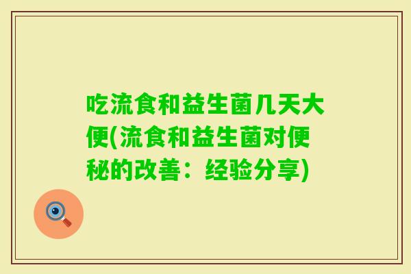 吃流食和益生菌几天大便(流食和益生菌对的改善:经验分享) 吃流食和益生菌几天大便(流食和益生菌对的改善:经验分享)