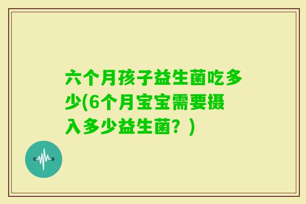 六个月孩子益生菌吃多少(6个月宝宝需要摄入多少益生菌?) 六个月孩子益生菌吃多少(6个月宝宝需要摄入多少益生菌?)