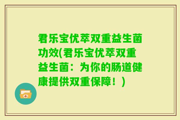 君乐宝优萃双重益生菌功效(君乐宝优萃双重益生菌：为你的肠道健康提供双重保障！)