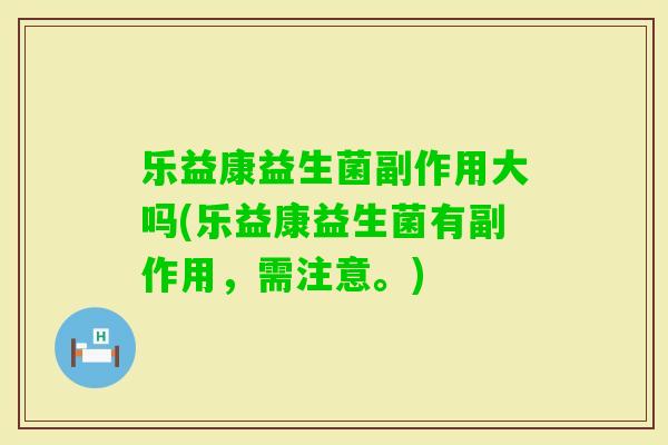 乐益康益生菌副作用大吗(乐益康益生菌有副作用，需注意。)