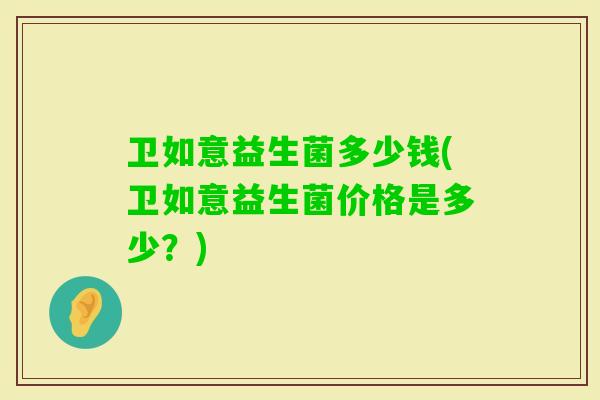 卫如意益生菌多少钱(卫如意益生菌价格是多少？)