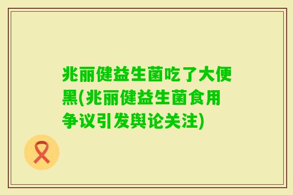 兆丽健益生菌吃了大便黑(兆丽健益生菌食用争议引发舆论关注)