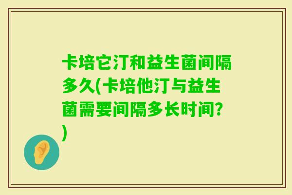 卡培它汀和益生菌间隔多久(卡培他汀与益生菌需要间隔多长时间？)