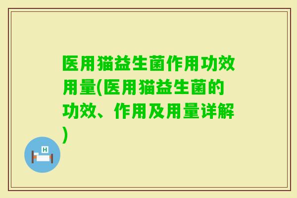 医用猫益生菌作用功效用量(医用猫益生菌的功效、作用及用量详解) 医用猫益生菌作用功效用量(医用猫益生菌的功效、作用及用量详解)