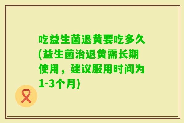 吃益生菌退黄要吃多久(益生菌退黄需长期使用,建议服用时间为1-3个月) 吃益生菌退黄要吃多久(益生菌退黄需长期使用,建议服用时间为1-3个月)